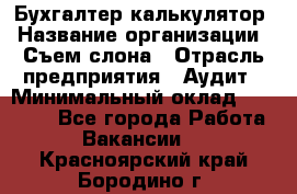 Бухгалтер-калькулятор › Название организации ­ Съем слона › Отрасль предприятия ­ Аудит › Минимальный оклад ­ 27 000 - Все города Работа » Вакансии   . Красноярский край,Бородино г.